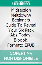 Midsection MeltdownA Beginners Guide To Reveal Your Six Pack Abs Today. E-book. Formato EPUB ebook