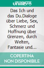 Das Ich und das Du.Dialoge über Liebe, Sex, Schmerz und Hoffnung über Grenzen, durch Welten, Fantasie und Gezeiten.. E-book. Formato EPUB ebook