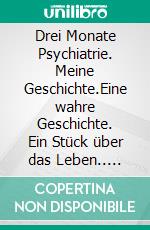 Drei Monate Psychiatrie. Meine Geschichte.Eine wahre Geschichte. Ein Stück über das Leben.. E-book. Formato EPUB ebook
