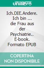 Ich.DIE.Andere. Ich bin ... die Frau aus der Psychiatrie.. E-book. Formato EPUB ebook