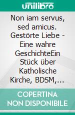 Non iam servus, sed amicus. Gestörte Liebe - Eine wahre GeschichteEin Stück über Katholische Kirche, BDSM, Priestertum und psychische Störungen.. E-book. Formato EPUB ebook