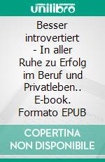 Besser introvertiert - In aller Ruhe zu Erfolg im Beruf und Privatleben.. E-book. Formato EPUB ebook