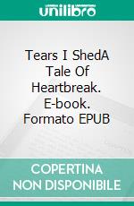 Tears I ShedA Tale Of Heartbreak. E-book. Formato EPUB ebook