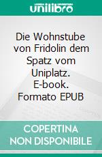 Die Wohnstube von Fridolin dem Spatz vom Uniplatz. E-book. Formato EPUB ebook