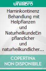 Harninkontinenz    Behandlung mit Heilpflanzen und NaturheilkundeEin pflanzlicher und naturheilkundlicher Ratgeber. E-book. Formato EPUB ebook