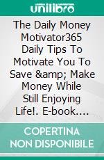 The Daily Money Motivator365 Daily Tips To Motivate You To Save &amp; Make Money While Still Enjoying Life!. E-book. Formato EPUB ebook