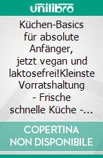 Küchen-Basics für absolute Anfänger, jetzt vegan und laktosefrei!Kleinste Vorratshaltung - Frische schnelle Küche - gelingsicher. E-book. Formato EPUB ebook