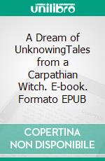 A Dream of UnknowingTales from a Carpathian Witch. E-book. Formato EPUB ebook