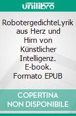 RobotergedichteLyrik aus Herz und Hirn von Künstlicher Intelligenz. E-book. Formato EPUB ebook