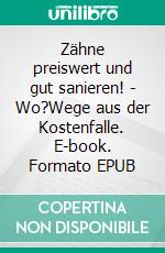 Zähne preiswert und gut sanieren! - Wo?Wege aus der Kostenfalle. E-book. Formato EPUB ebook