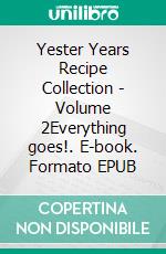 Yester Years Recipe Collection - Volume 2Everything goes!. E-book. Formato EPUB ebook