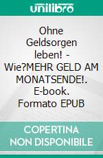 Ohne Geldsorgen leben! - Wie?MEHR GELD AM MONATSENDE!. E-book. Formato EPUB ebook