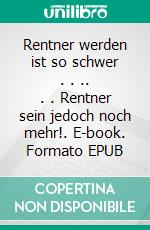 Rentner werden ist so schwer . . .. . . Rentner sein jedoch noch mehr!. E-book. Formato EPUB ebook