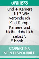 Kind + Karriere + Ich? Wie verbinde ich Kind &amp; Karriere und bleibe dabei ich selbst?. E-book. Formato EPUB ebook