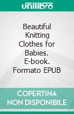 Beautiful Knitting Clothes for Babies. E-book. Formato EPUB ebook