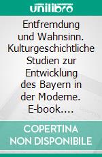 Entfremdung und Wahnsinn. Kulturgeschichtliche Studien zur Entwicklung des Bayern in der Moderne. E-book. Formato EPUB ebook