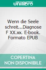 Wenn die Seele schreit...Diagnose F XX.xx. E-book. Formato EPUB ebook