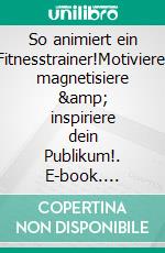 So animiert ein Fitnesstrainer!Motiviere, magnetisiere &amp; inspiriere dein Publikum!. E-book. Formato EPUB ebook