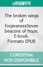 The broken wings of forgivenessSeven beacons of hope. E-book. Formato EPUB ebook