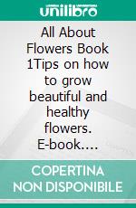 All About Flowers Book 1Tips on how to grow beautiful and healthy flowers. E-book. Formato EPUB ebook