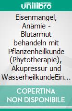 Eisenmangel, Anämie - Blutarmut behandeln mit Pflanzenheilkunde (Phytotherapie), Akupressur und WasserheilkundeEin pflanzlicher und naturheilkundlicher Ratgeber. E-book. Formato EPUB ebook