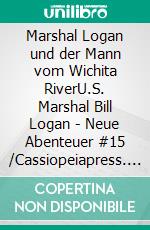 Marshal Logan und der Mann vom Wichita RiverU.S. Marshal Bill Logan - Neue Abenteuer #15 /Cassiopeiapress. E-book. Formato EPUB ebook