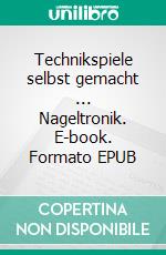 Technikspiele selbst gemacht ...  Nageltronik. E-book. Formato EPUB ebook