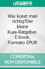 Wie küsst man richtig?Der kleine Kuss-Ratgeber. E-book. Formato EPUB ebook