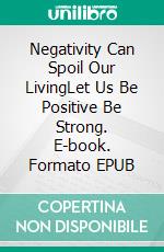 Negativity Can Spoil Our LivingLet Us Be Positive Be Strong. E-book. Formato EPUB ebook