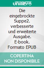 Die eingebrockte Suppe2. verbesserte und erweiterte Ausgabe. E-book. Formato EPUB ebook