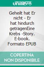 Geheilt hat Er nicht - Er hat hindurch getragenEine Krebs -Story. E-book. Formato EPUB ebook
