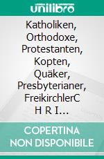 Katholiken, Orthodoxe, Protestanten, Kopten, Quäker, Presbyterianer, FreikirchlerC H R I S T E N: Gemeinsamkeiten und Unterschiede. E-book. Formato EPUB ebook