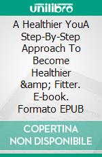 A Healthier YouA Step-By-Step Approach To Become Healthier &amp; Fitter. E-book. Formato EPUB ebook
