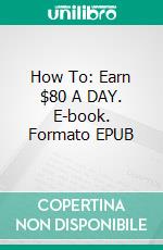 How To: Earn $80 A DAY. E-book. Formato EPUB ebook