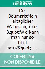 Der BaumarktMein alltäglicher Wahnsinn, oder "Wie kann man nur so blöd sein?". E-book. Formato EPUB ebook