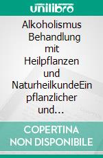 Alkoholismus         Behandlung mit Heilpflanzen und NaturheilkundeEin pflanzlicher und naturheilkundlicher Ratgeber. E-book. Formato EPUB ebook