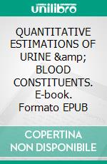 QUANTITATIVE ESTIMATIONS OF URINE &amp; BLOOD CONSTITUENTS. E-book. Formato EPUB ebook