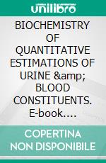 BIOCHEMISTRY OF QUANTITATIVE ESTIMATIONS OF URINE &amp; BLOOD CONSTITUENTS. E-book. Formato EPUB ebook