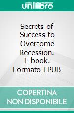 Secrets of Success to Overcome Recession. E-book. Formato EPUB ebook