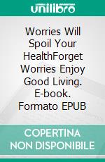 Worries Will Spoil Your HealthForget Worries Enjoy Good Living. E-book. Formato EPUB ebook