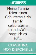 Meine Familie feiert einen Geburtstag / My family celebrates a birthdayWie sage ich es auf deutsch/how do I say that in English?. E-book. Formato EPUB ebook
