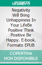 Negativity Will Bring Unhappiness In Your LifeBe Positive Think Positive Be Happy. E-book. Formato EPUB ebook