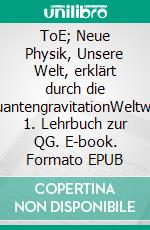 ToE; Neue Physik, Unsere Welt, erklärt durch die QuantengravitationWeltweit 1. Lehrbuch zur QG. E-book. Formato EPUB ebook