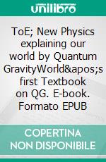 ToE; New Physics explaining our world by Quantum GravityWorld's first Textbook on QG. E-book. Formato EPUB ebook