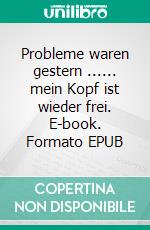 Probleme waren gestern ...... mein Kopf ist wieder frei. E-book. Formato EPUB ebook