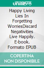Happy Living Lies In Forgetting WorriesDiscard Negativities Live Happily. E-book. Formato EPUB ebook