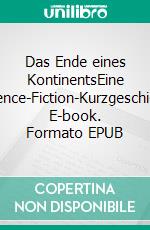Das Ende eines KontinentsEine Scinence-Fiction-Kurzgeschichte. E-book. Formato EPUB ebook