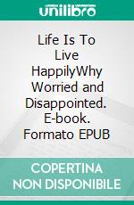 Life Is To Live HappilyWhy Worried and Disappointed. E-book. Formato EPUB ebook