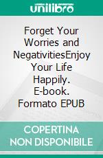 Forget Your Worries and NegativitiesEnjoy Your Life Happily. E-book. Formato EPUB ebook