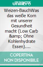 Weizen-BauchWas das weiße Korn mit unserer Gesundheit macht  (Low Carb &amp; Ohne Kohlenhydrate Essen). E-book. Formato EPUB ebook